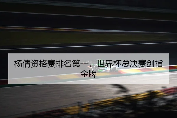 杨倩资格赛排名第一，世界杯总决赛剑指金牌